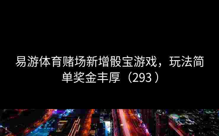 易游体育赌场新增骰宝游戏，玩法简单奖金丰厚（293 ）
