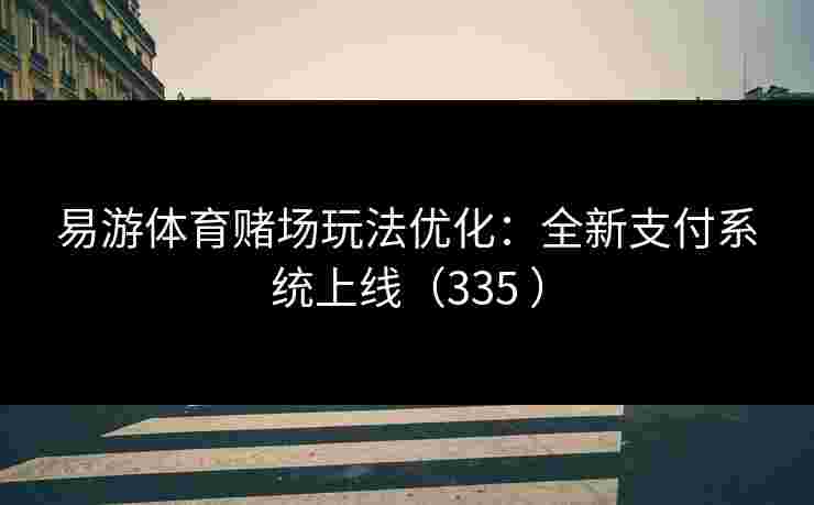 易游体育赌场玩法优化：全新支付系统上线（335 ）