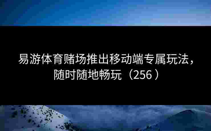 易游体育赌场推出移动端专属玩法，随时随地畅玩（256 ）