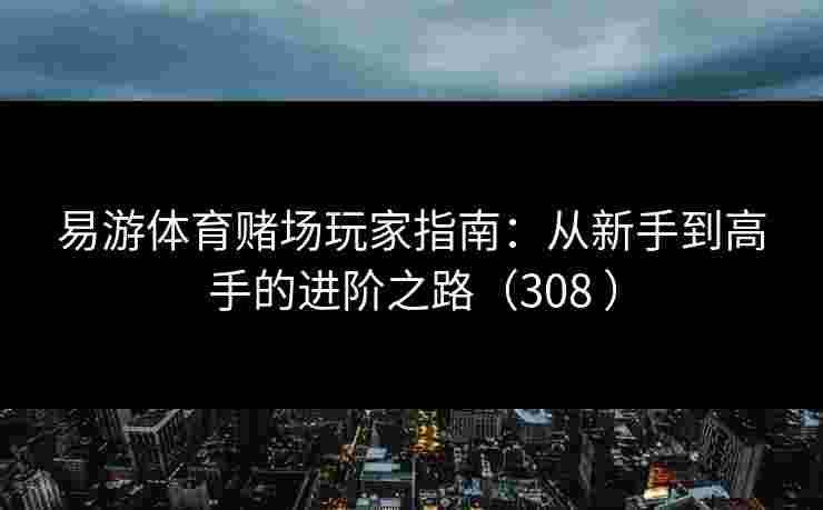易游体育赌场玩家指南：从新手到高手的进阶之路（308 ）