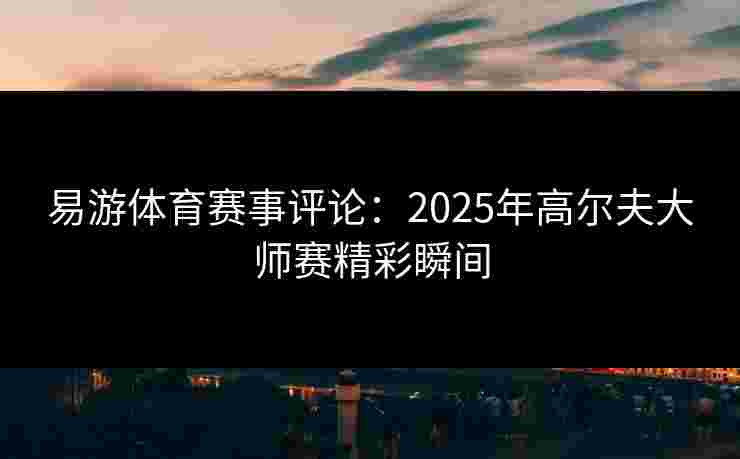 易游体育赛事评论：2025年高尔夫大师赛精彩瞬间