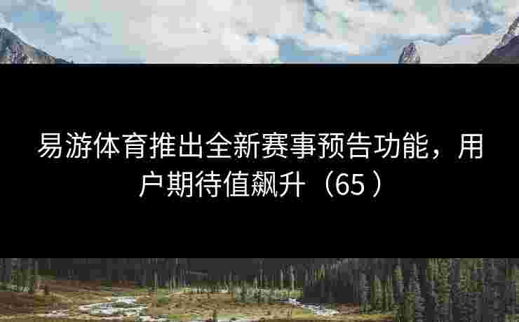 易游体育推出全新赛事预告功能，用户期待值飙升（65 ）