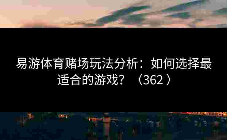 易游体育赌场玩法分析：如何选择最适合的游戏？（362 ）