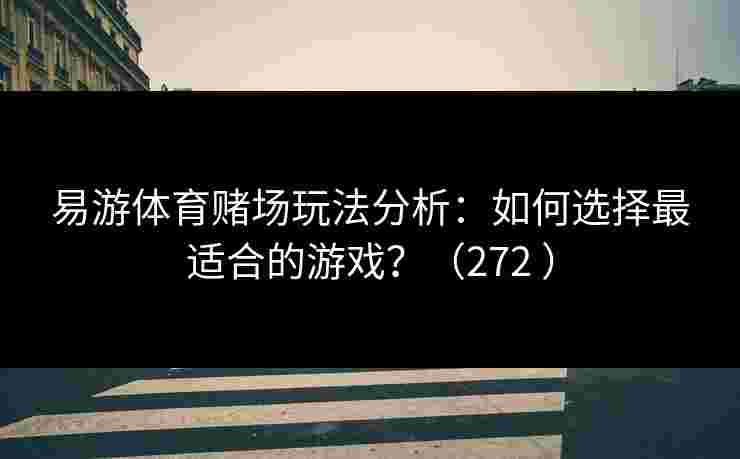 易游体育赌场玩法分析：如何选择最适合的游戏？（272 ）