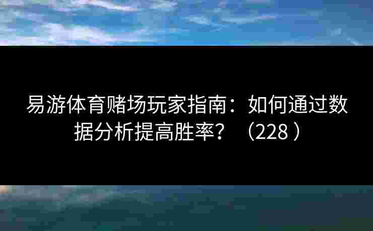 易游体育赌场玩家指南：如何通过数据分析提高胜率？（228 ）
