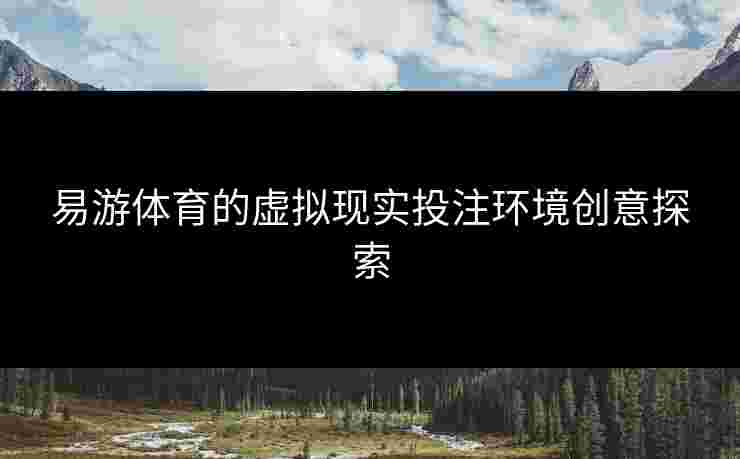 易游体育的虚拟现实投注环境创意探索