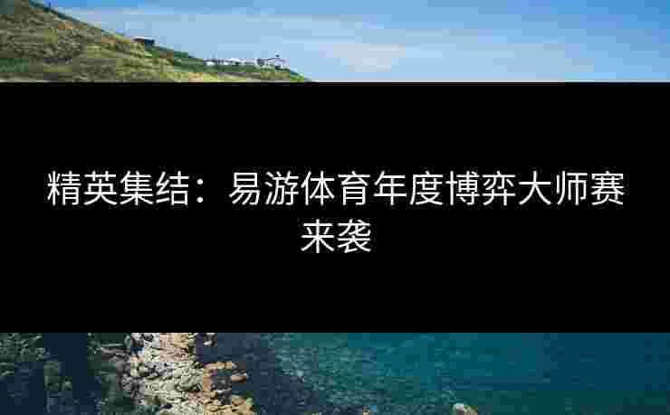 精英集结：易游体育年度博弈大师赛来袭