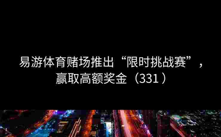 易游体育赌场推出“限时挑战赛”，赢取高额奖金（331 ）