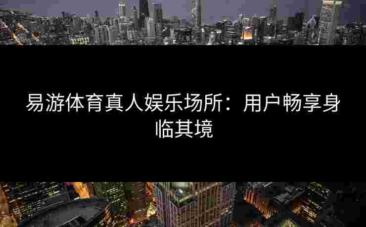 易游体育真人娱乐场所：用户畅享身临其境