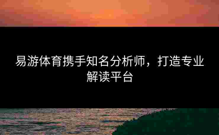 易游体育携手知名分析师，打造专业解读平台