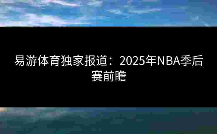 易游体育独家报道：2025年NBA季后赛前瞻