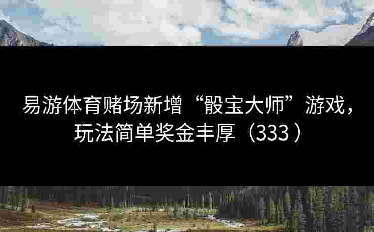 易游体育赌场新增“骰宝大师”游戏，玩法简单奖金丰厚（333 ）