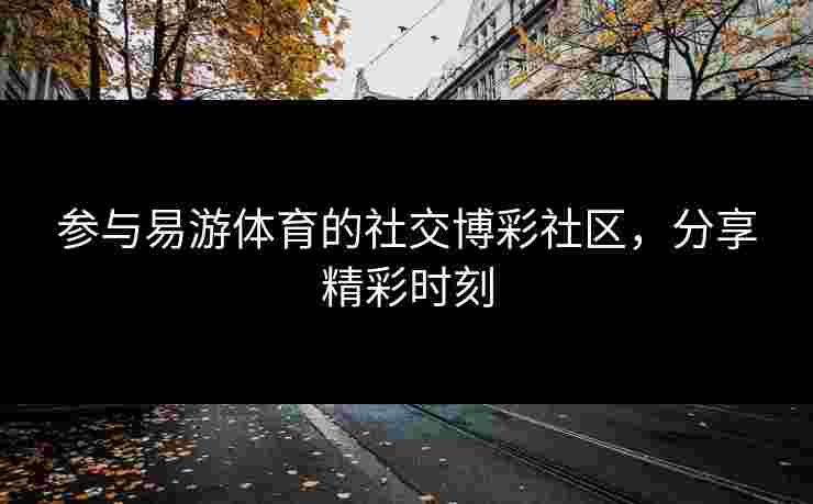 参与易游体育的社交博彩社区，分享精彩时刻