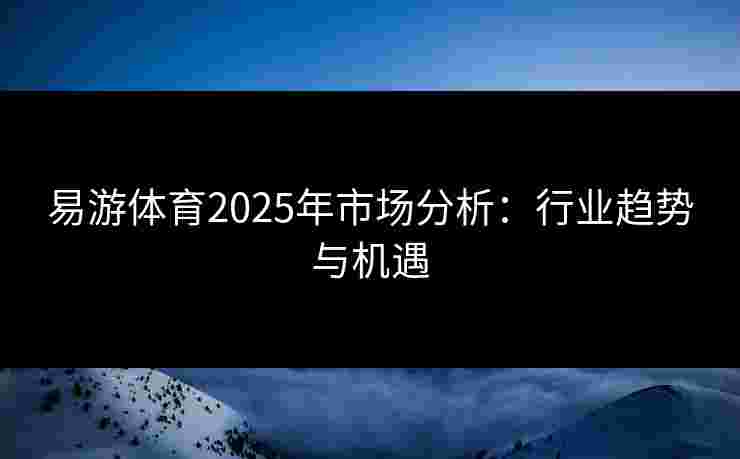 易游体育2025年市场分析：行业趋势与机遇