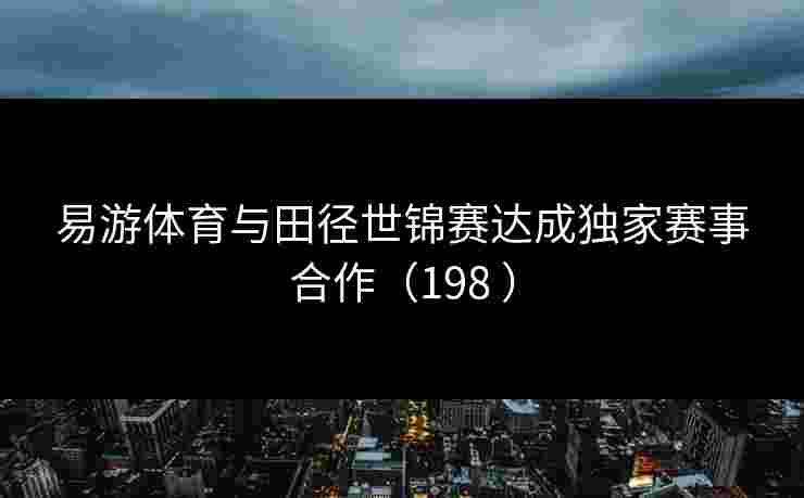 易游体育与田径世锦赛达成独家赛事合作（198 ）