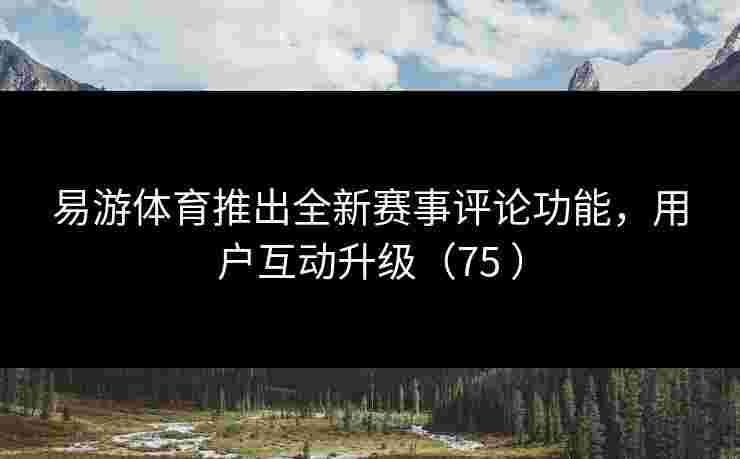 易游体育推出全新赛事评论功能，用户互动升级（75 ）