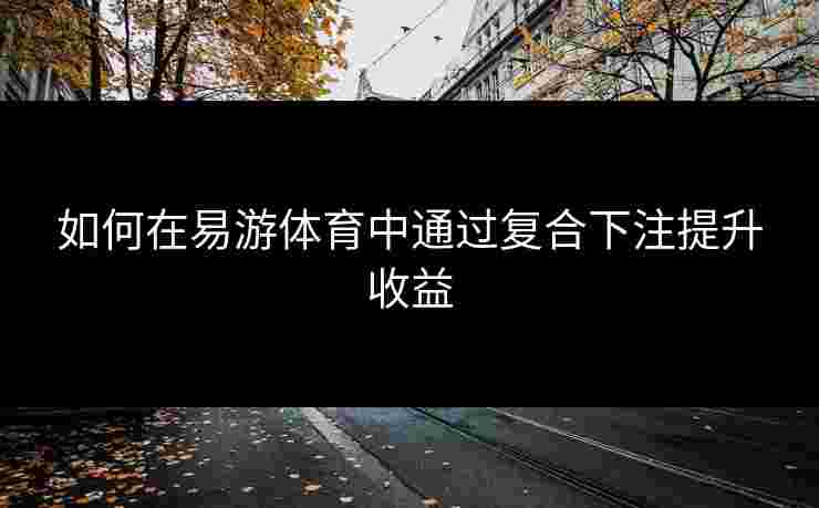 如何在易游体育中通过复合下注提升收益
