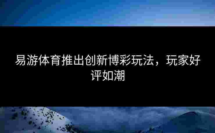 易游体育推出创新博彩玩法，玩家好评如潮