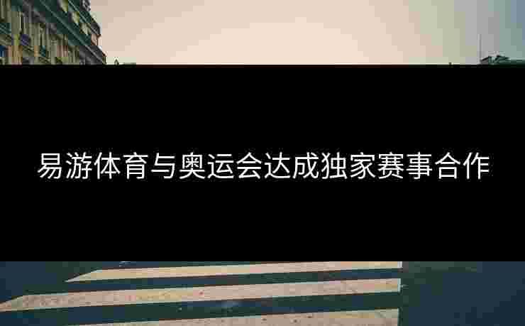 易游体育与奥运会达成独家赛事合作