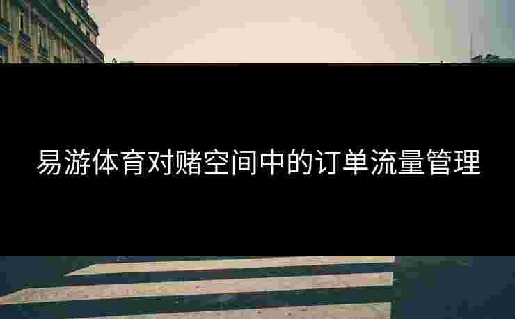 易游体育对赌空间中的订单流量管理