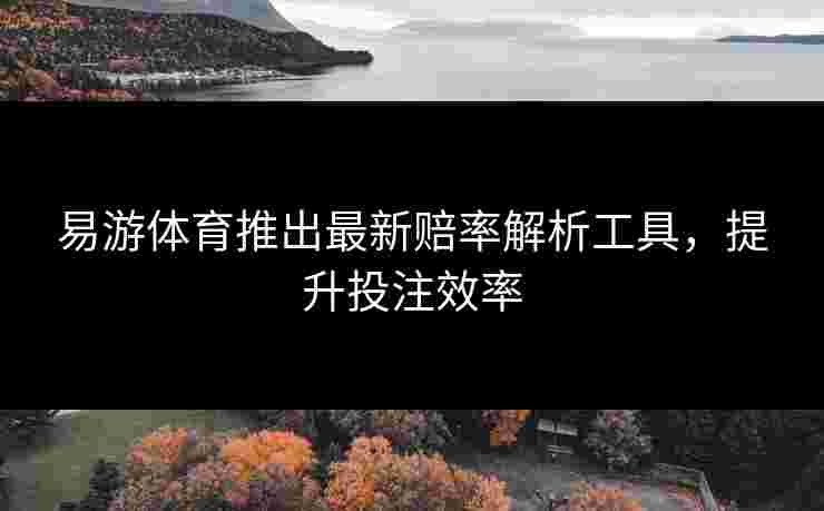 易游体育推出最新赔率解析工具，提升投注效率