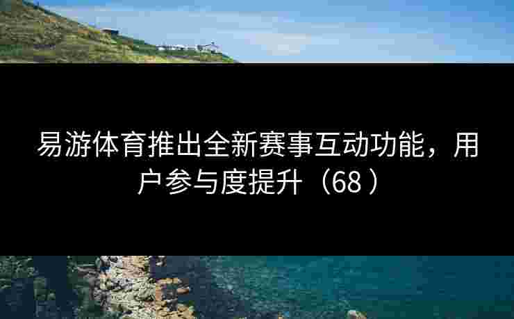 易游体育推出全新赛事互动功能，用户参与度提升（68 ）