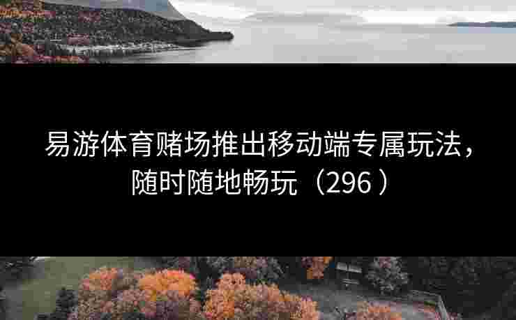 易游体育赌场推出移动端专属玩法，随时随地畅玩（296 ）