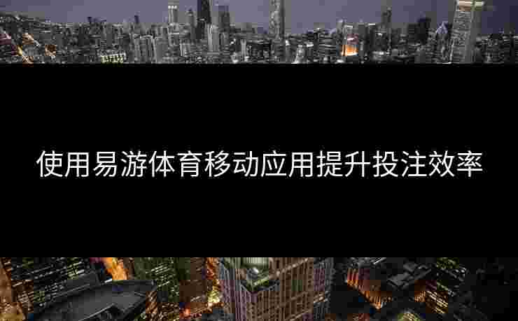 使用易游体育移动应用提升投注效率