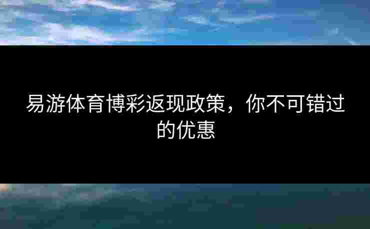 易游体育博彩返现政策，你不可错过的优惠