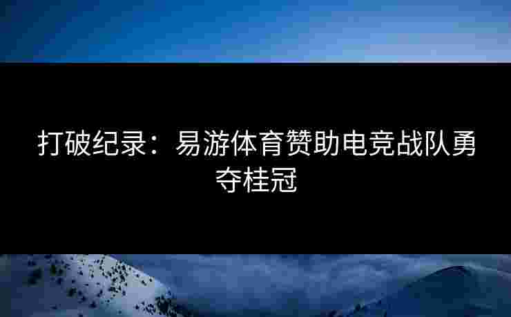 打破纪录：易游体育赞助电竞战队勇夺桂冠