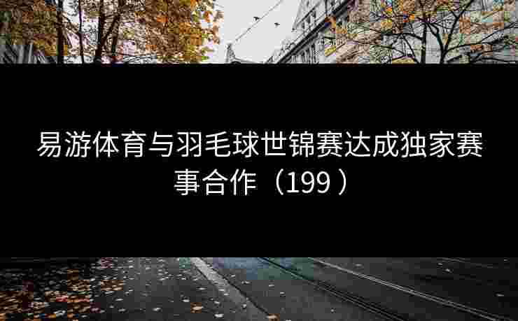 易游体育与羽毛球世锦赛达成独家赛事合作（199 ）