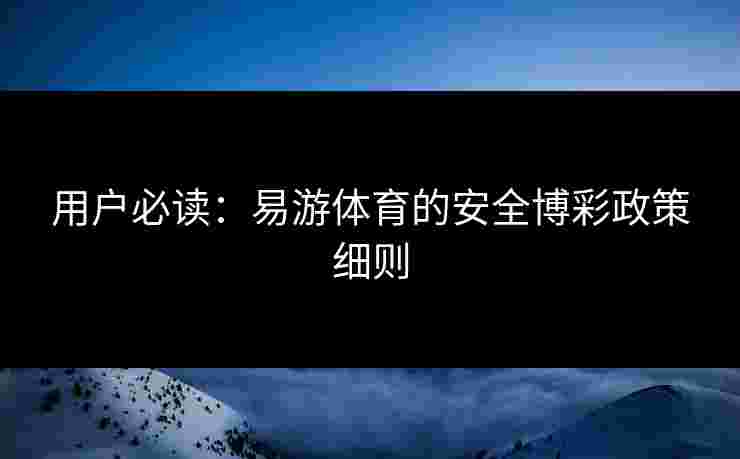 用户必读：易游体育的安全博彩政策细则