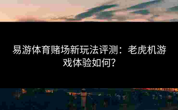 易游体育赌场新玩法评测：老虎机游戏体验如何？
