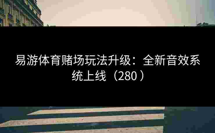 易游体育赌场玩法升级：全新音效系统上线（280 ）