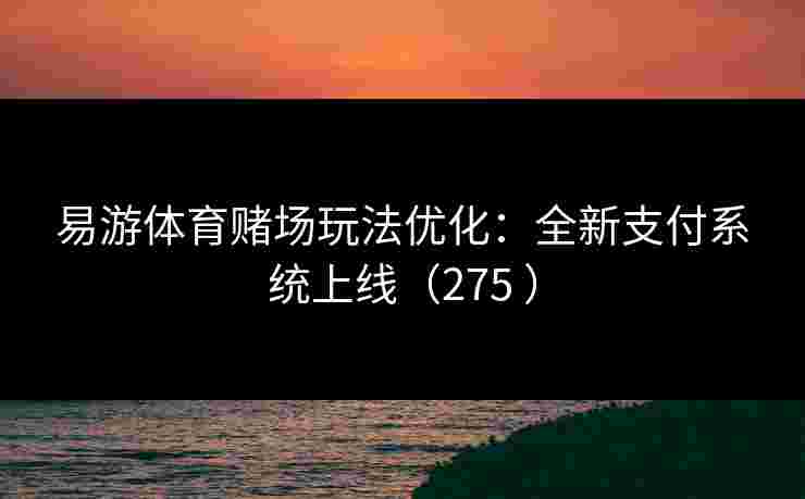 易游体育赌场玩法优化：全新支付系统上线（275 ）