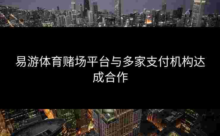 易游体育赌场平台与多家支付机构达成合作