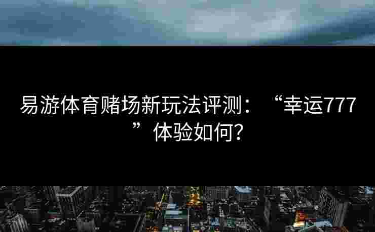 易游体育赌场新玩法评测：“幸运777”体验如何？