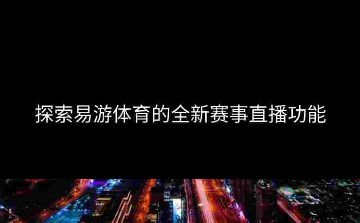 探索易游体育的全新赛事直播功能