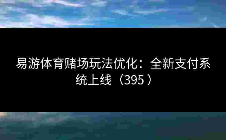 易游体育赌场玩法优化：全新支付系统上线（395 ）