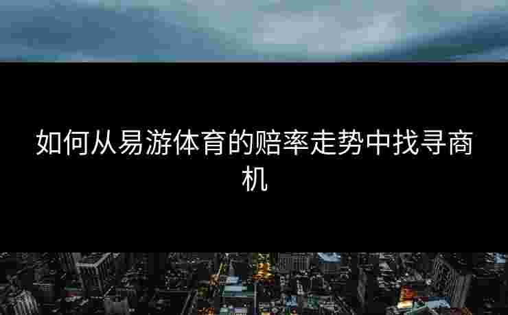 如何从易游体育的赔率走势中找寻商机