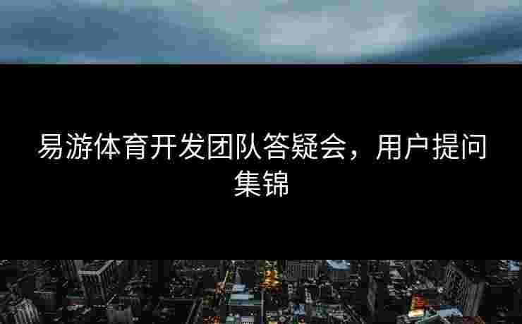 易游体育开发团队答疑会，用户提问集锦