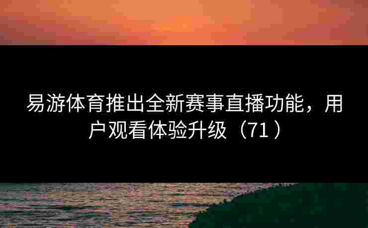 易游体育推出全新赛事直播功能，用户观看体验升级（71 ）