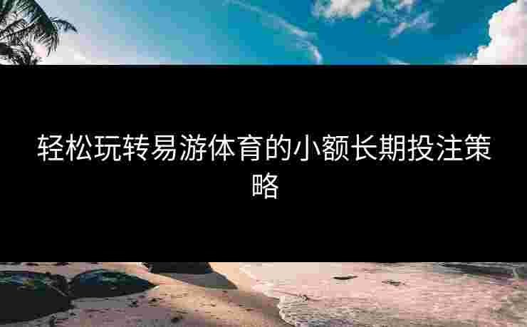 轻松玩转易游体育的小额长期投注策略