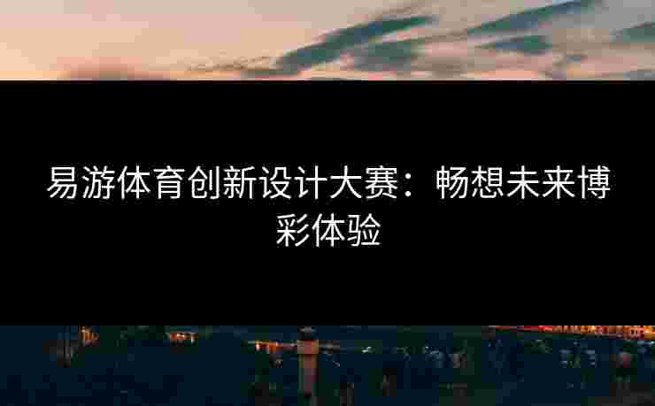 易游体育创新设计大赛：畅想未来博彩体验