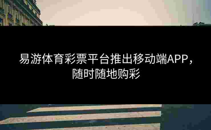 易游体育彩票平台推出移动端APP，随时随地购彩