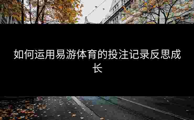 如何运用易游体育的投注记录反思成长