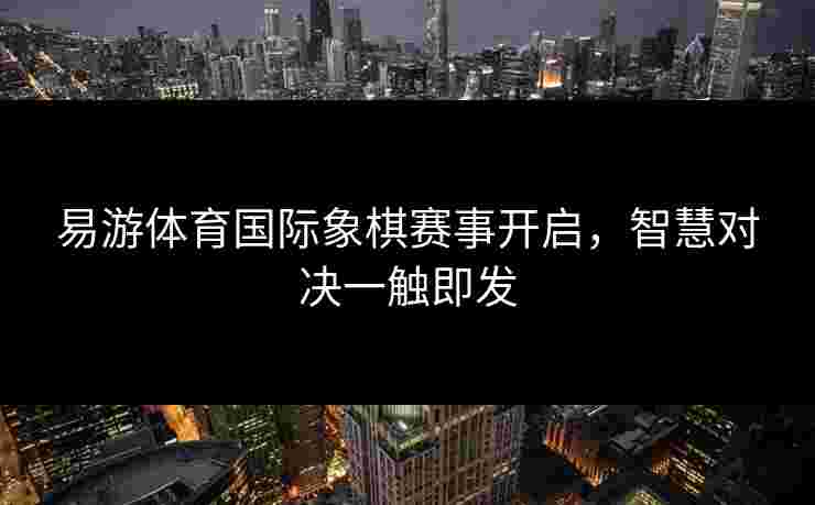 易游体育国际象棋赛事开启，智慧对决一触即发