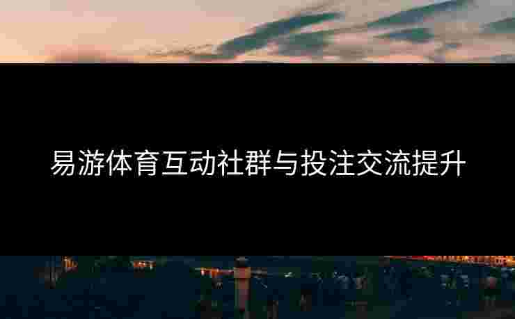 易游体育互动社群与投注交流提升