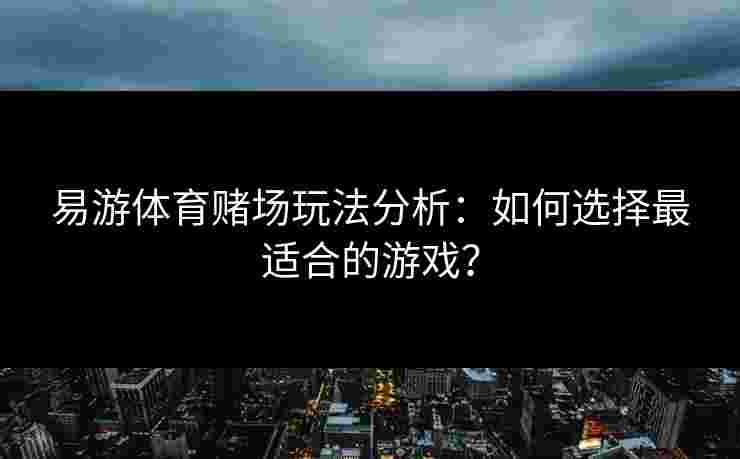 易游体育赌场玩法分析：如何选择最适合的游戏？