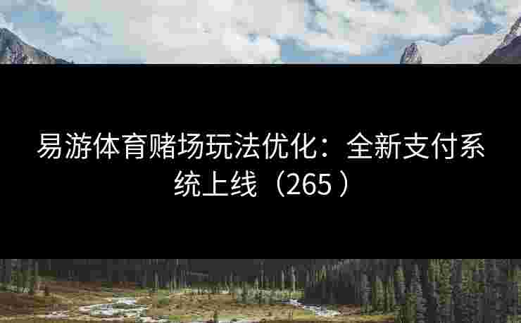 易游体育赌场玩法优化：全新支付系统上线（265 ）